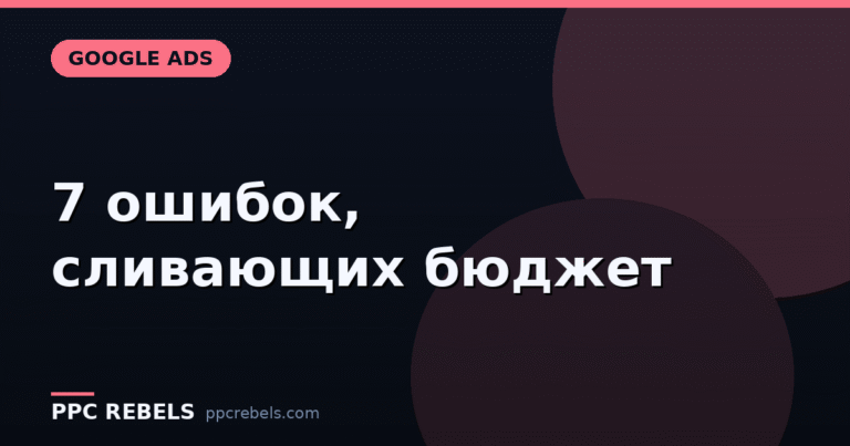 7 ошибок в Google Ads, из-за которых сливается бюджет (и как их закрыть за вечер)