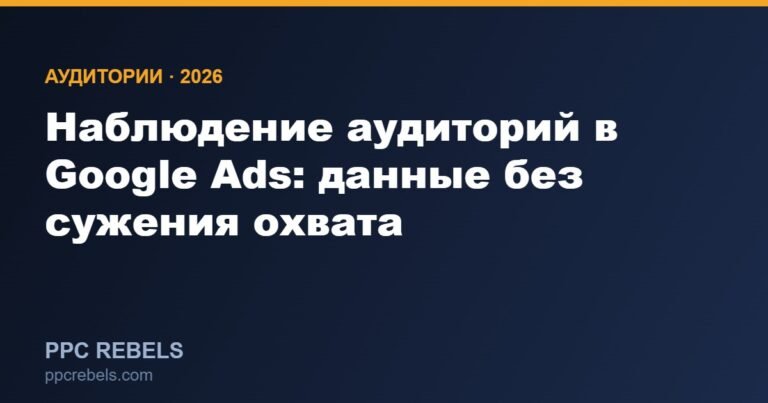 Наблюдение аудиторий в Google Ads: собираем данные без сужения охвата в 2026
