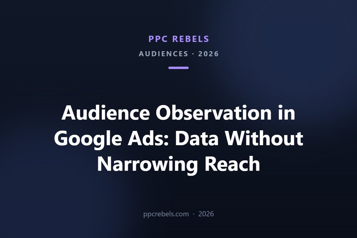 Audience observation in Google Ads 2026 — collecting data without narrowing reach, PPC Rebels