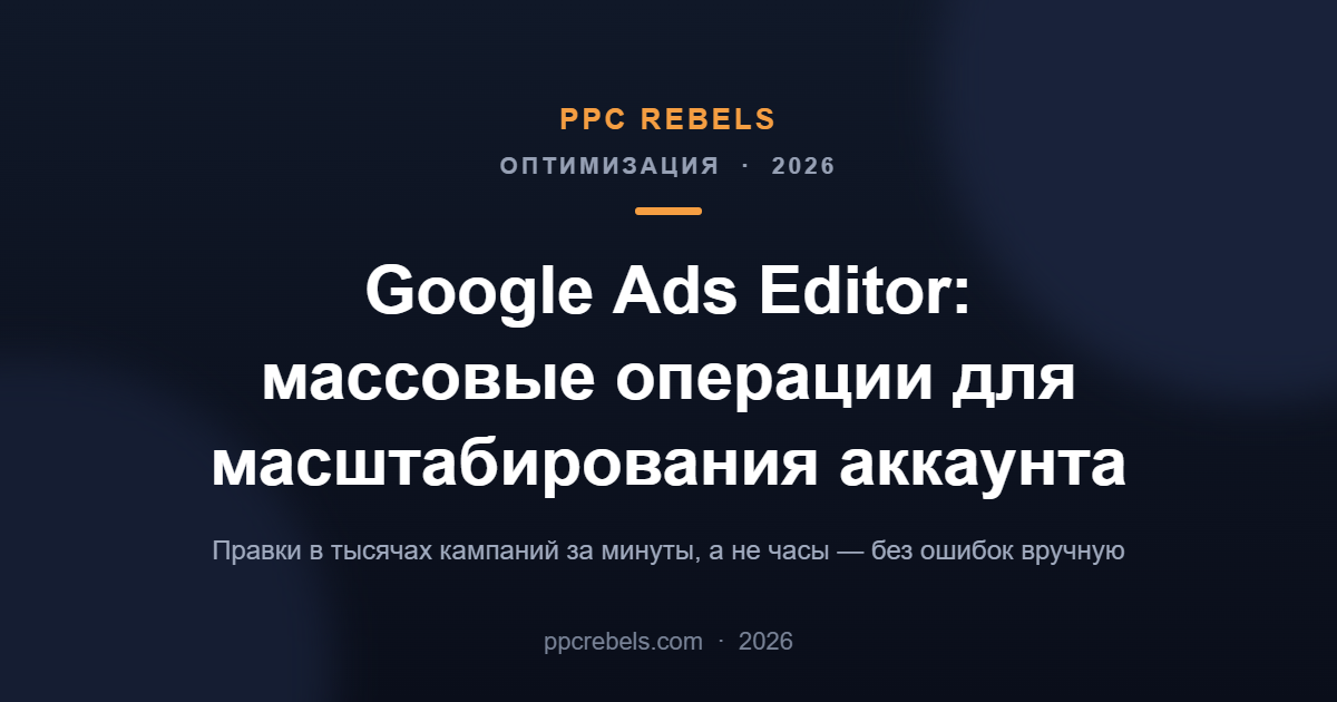 Обложка статьи PPC Rebels: Google Ads Editor — массовые операции для масштабирования аккаунта в 2026