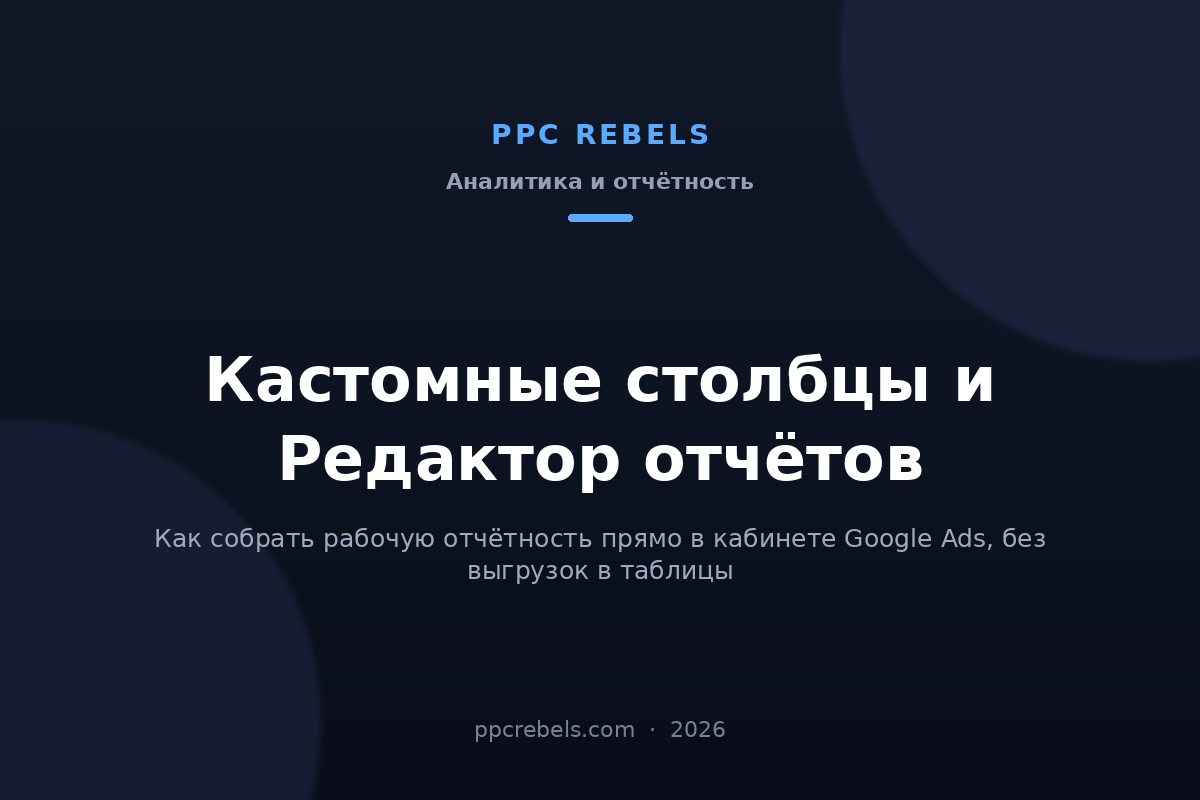 Обложка статьи PPC Rebels 2026: кастомные столбцы и Редактор отчётов в Google Ads