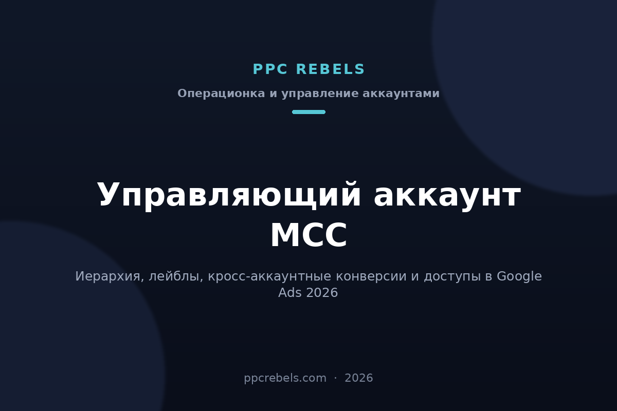 Обложка статьи PPC Rebels: управляющий аккаунт Google Ads MCC, иерархия и кросс-аккаунтные конверсии в 2026