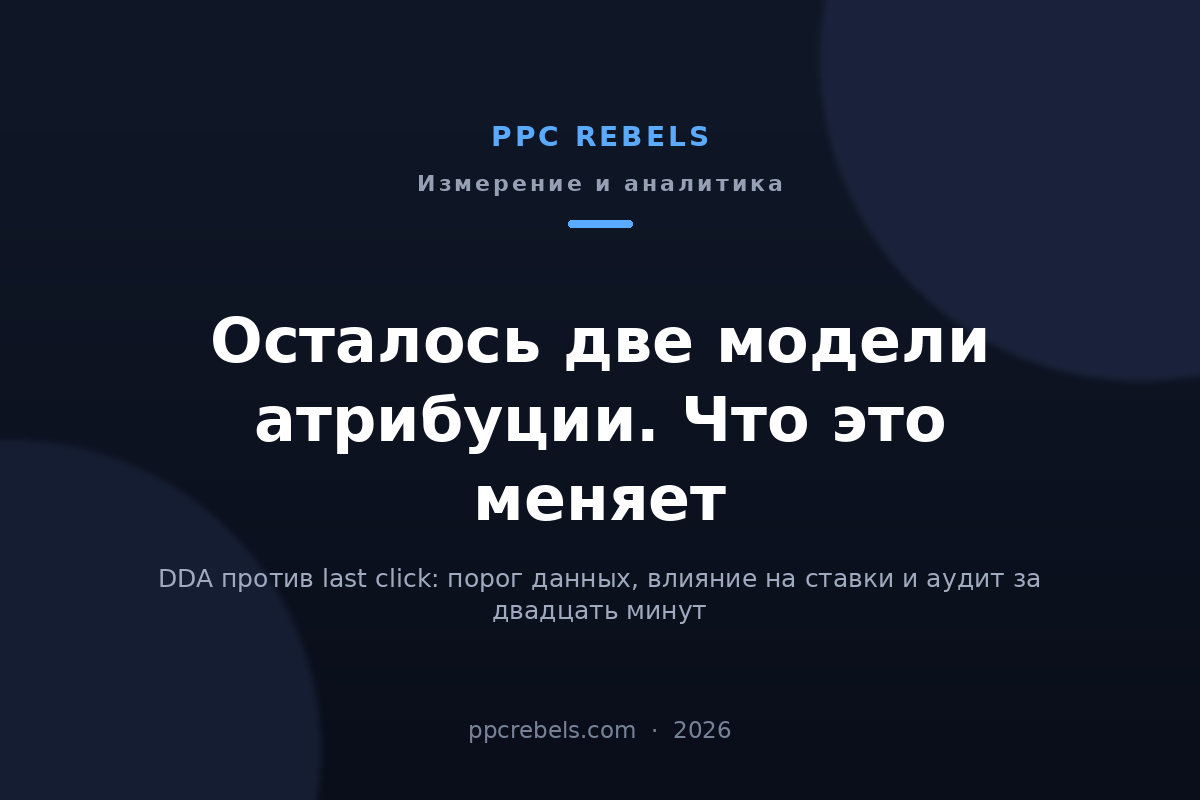 Обложка статьи PPC Rebels 2026: Модели атрибуции в Google Ads 2026: DDA против last click после принудительной миграции