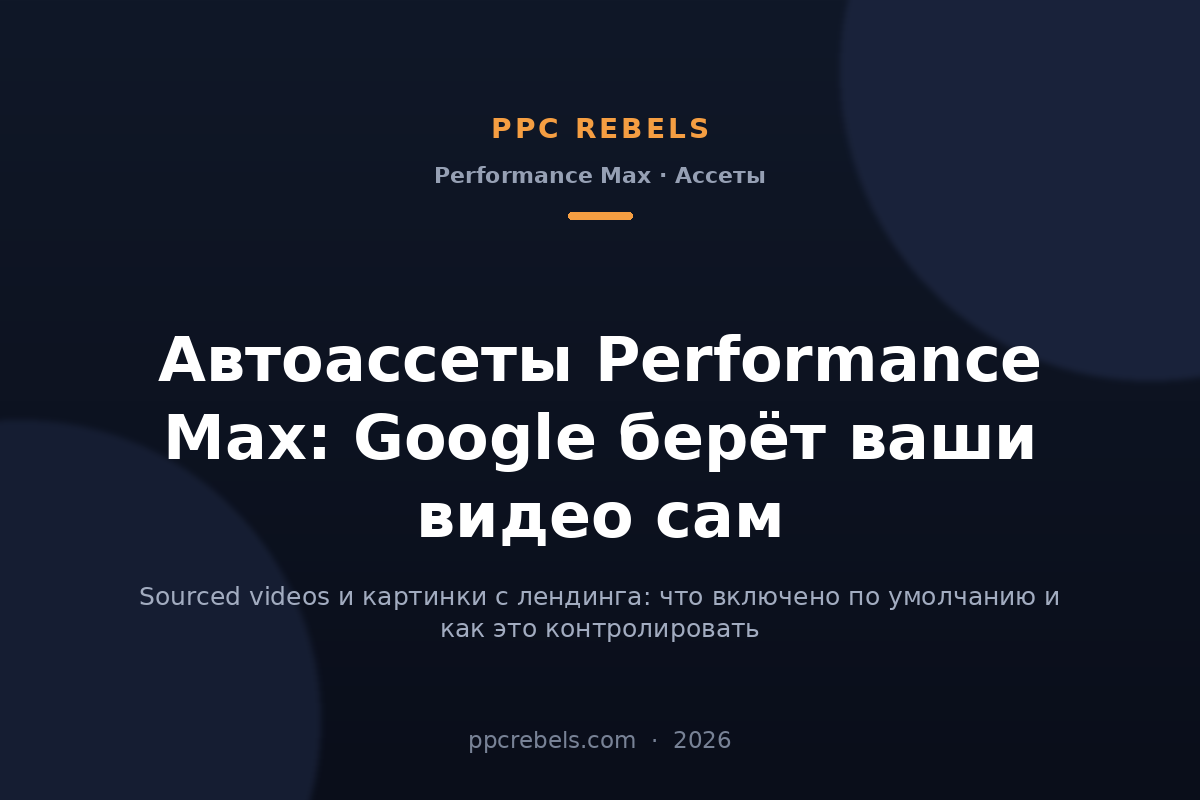 Автоассеты Performance Max 2026: Google берёт видео и изображения сам — материал PPC Rebels