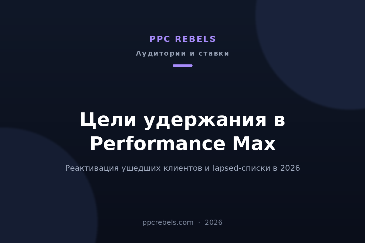 Обложка статьи PPC Rebels: цели удержания в Performance Max 2026 — реактивация ушедших клиентов и lapsed-списки