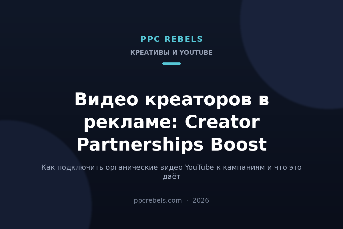 Обложка статьи PPC Rebels: Creator Partnerships Boost — как использовать органические видео креаторов YouTube в кампаниях Google Ads в 2026 году