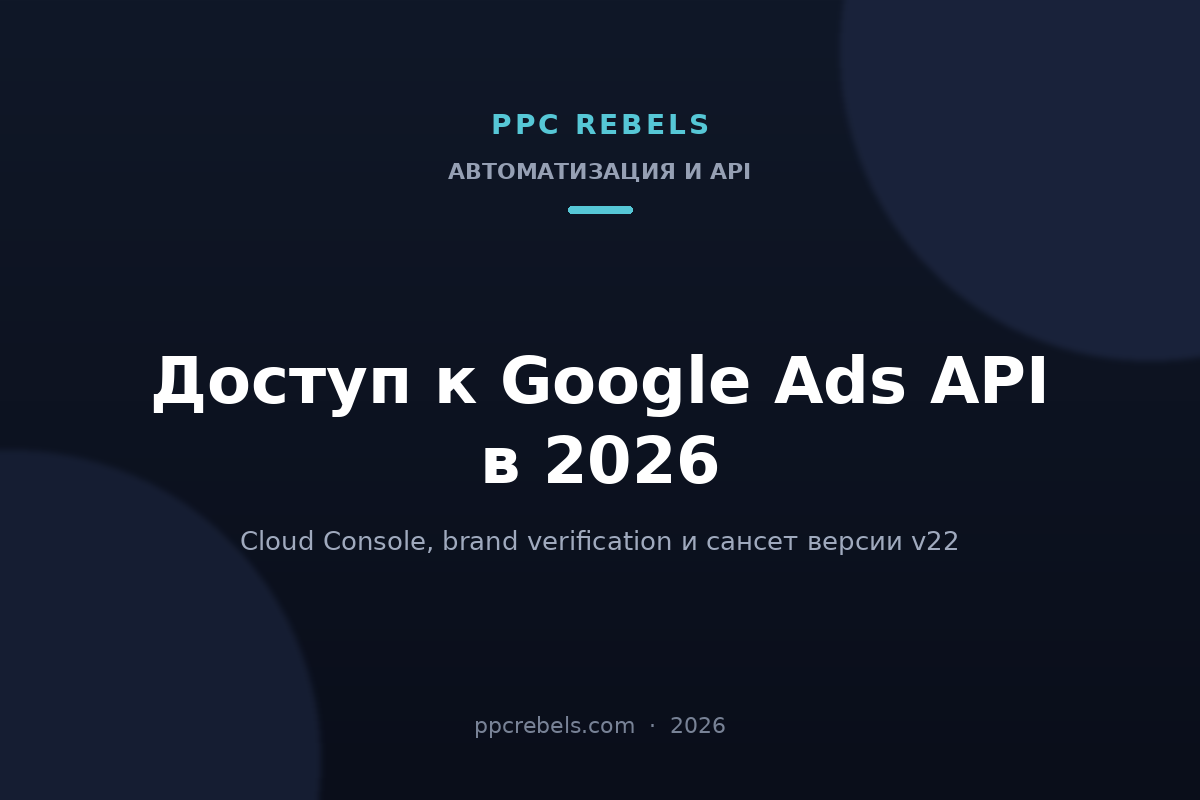 Обложка статьи PPC Rebels про доступ к Google Ads API в 2026: Cloud Console, brand verification, сансет v22