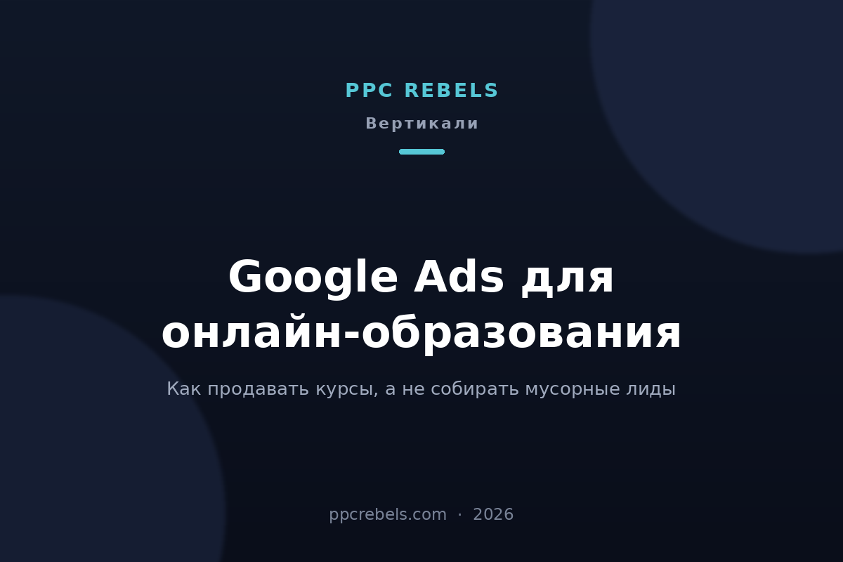 Обложка статьи PPC Rebels: Google Ads для онлайн-образования в 2026 году — как продавать курсы, а не собирать мусорные лиды