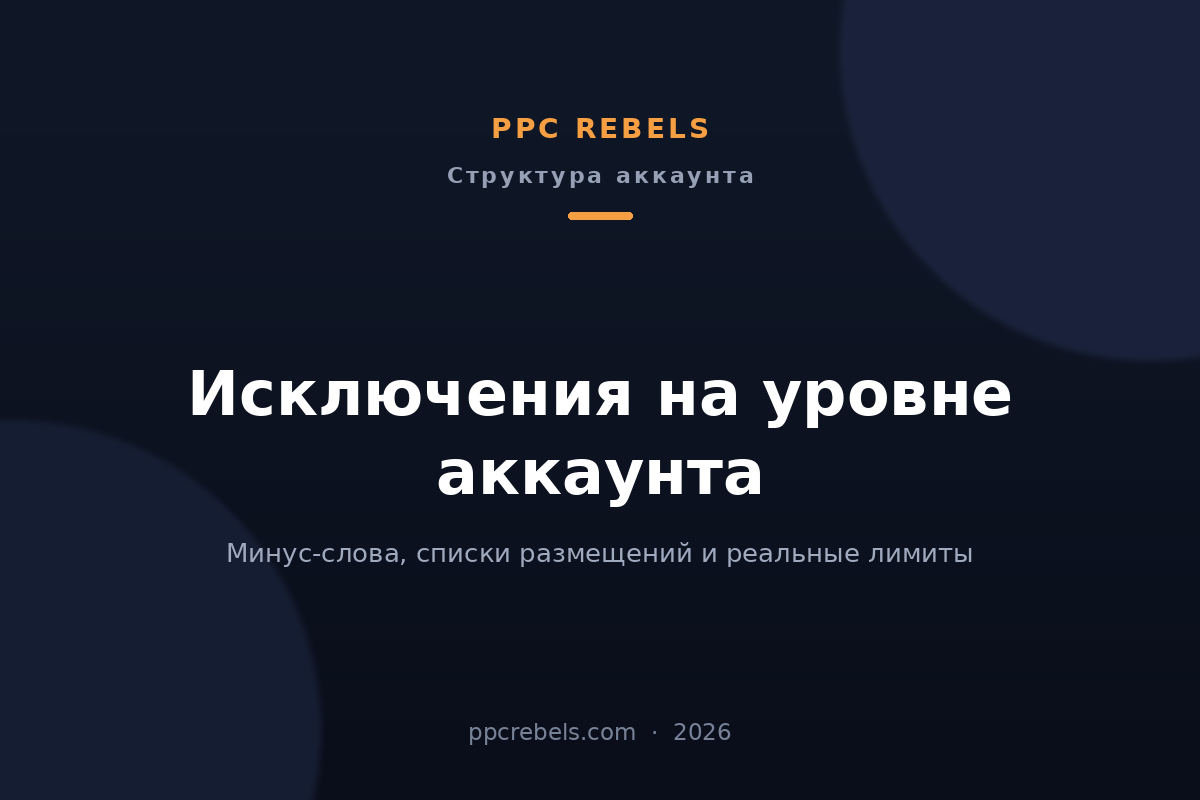 Обложка статьи PPC Rebels: исключения на уровне аккаунта Google Ads 2026 — минус-слова, списки размещений и лимиты общей библиотеки