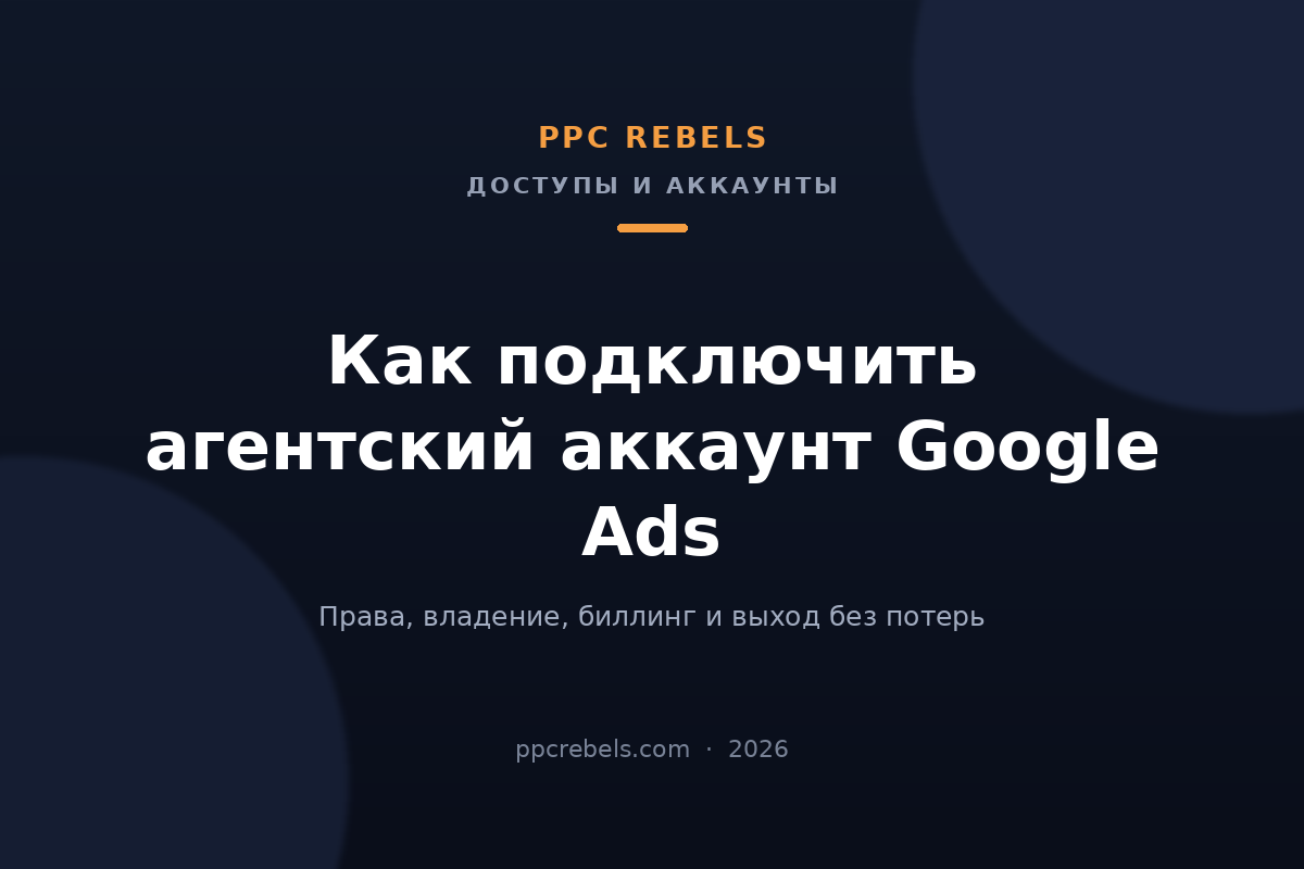 Обложка статьи PPC Rebels 2026: как подключить агентский аккаунт Google Ads — права доступа, владение и биллинг